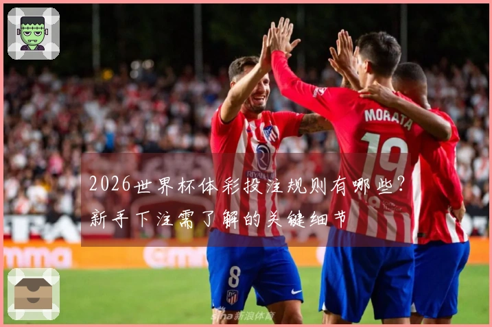 2026世界杯体彩投注规则有哪些?新手下注需了解的关键细节