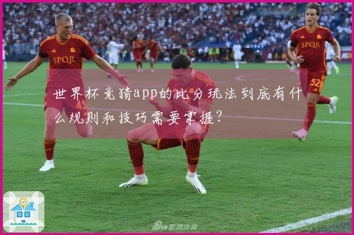 世界杯竞猜app的比分玩法到底有什么规则和技巧需要掌握?